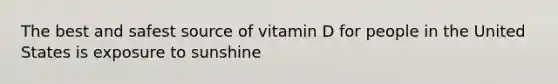 The best and safest source of vitamin D for people in the United States is exposure to sunshine