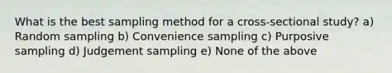 What is the best sampling method for a cross-sectional study? a) Random sampling b) Convenience sampling c) Purposive sampling d) Judgement sampling e) None of the above