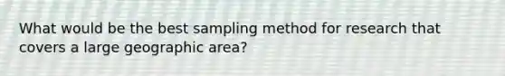 What would be the best sampling method for research that covers a large geographic area?