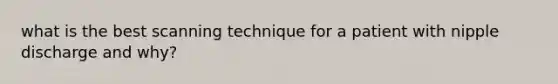 what is the best scanning technique for a patient with nipple discharge and why?