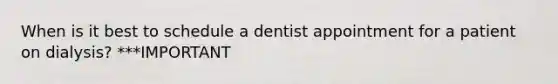 When is it best to schedule a dentist appointment for a patient on dialysis? ***IMPORTANT