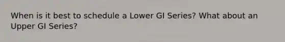 When is it best to schedule a Lower GI Series? What about an Upper GI Series?