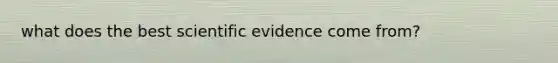 what does the best scientific evidence come from?