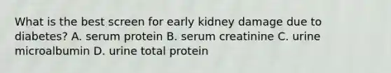 What is the best screen for early kidney damage due to diabetes? A. serum protein B. serum creatinine C. urine microalbumin D. urine total protein