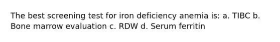 The best screening test for iron deficiency anemia is: a. TIBC b. Bone marrow evaluation c. RDW d. Serum ferritin