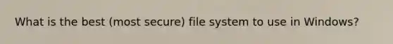 What is the best (most secure) file system to use in Windows?