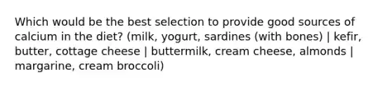 Which would be the best selection to provide good sources of calcium in the diet? (milk, yogurt, sardines (with bones) | kefir, butter, cottage cheese | buttermilk, cream cheese, almonds | margarine, cream broccoli)