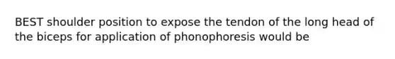 BEST shoulder position to expose the tendon of the long head of the biceps for application of phonophoresis would be