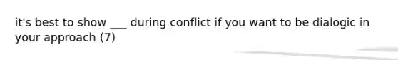 it's best to show ___ during conflict if you want to be dialogic in your approach (7)