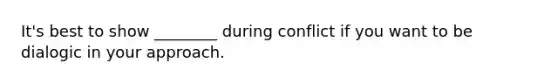 It's best to show ________ during conflict if you want to be dialogic in your approach.