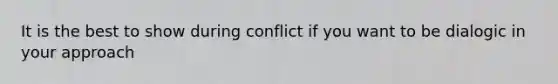 It is the best to show during conflict if you want to be dialogic in your approach