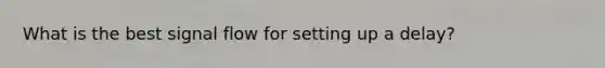 What is the best signal flow for setting up a delay?