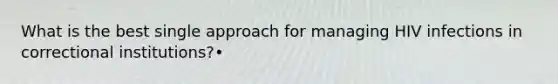 What is the best single approach for managing HIV infections in correctional institutions?•