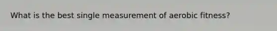 What is the best single measurement of aerobic fitness?