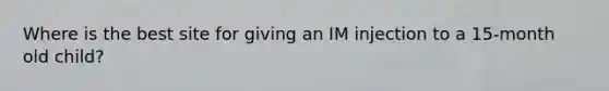 Where is the best site for giving an IM injection to a 15-month old child?