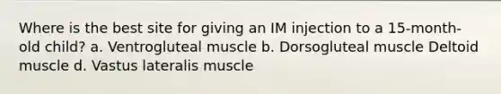 Where is the best site for giving an IM injection to a 15-month-old child? a. Ventrogluteal muscle b. Dorsogluteal muscle Deltoid muscle d. Vastus lateralis muscle