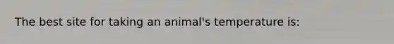 The best site for taking an animal's temperature is: