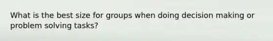 What is the best size for groups when doing decision making or problem solving tasks?