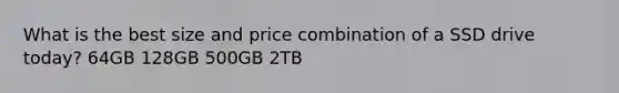 What is the best size and price combination of a SSD drive today? 64GB 128GB 500GB 2TB