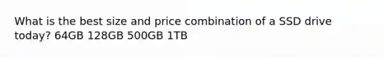 What is the best size and price combination of a SSD drive today? 64GB 128GB 500GB 1TB