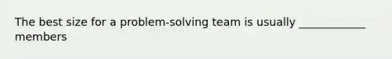 The best size for a problem-solving team is usually ____________ members