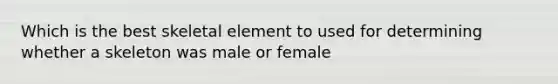 Which is the best skeletal element to used for determining whether a skeleton was male or female