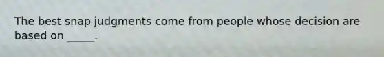 The best snap judgments come from people whose decision are based on _____.