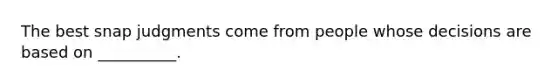 The best snap judgments come from people whose decisions are based on __________.
