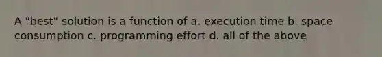 A "best" solution is a function of a. execution time b. space consumption c. programming effort d. all of the above