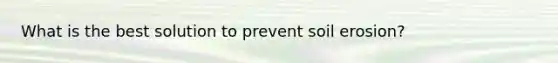 What is the best solution to prevent soil erosion?