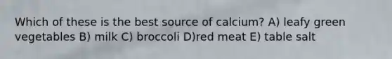 Which of these is the best source of calcium? A) leafy green vegetables B) milk C) broccoli D)red meat E) table salt