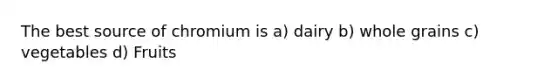 The best source of chromium is a) dairy b) whole grains c) vegetables d) Fruits