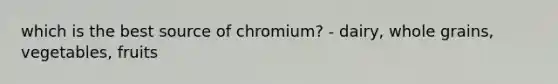 which is the best source of chromium? - dairy, whole grains, vegetables, fruits