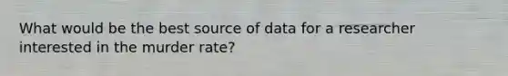 What would be the best source of data for a researcher interested in the murder rate?