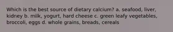 Which is the best source of dietary calcium? a. seafood, liver, kidney b. milk, yogurt, hard cheese c. green leafy vegetables, broccoli, eggs d. whole grains, breads, cereals