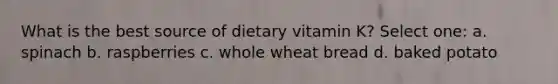 What is the best source of dietary vitamin K? Select one: a. spinach b. raspberries c. whole wheat bread d. baked potato