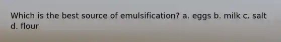 Which is the best source of emulsification? a. eggs b. milk c. salt d. flour