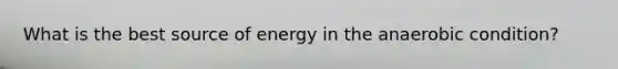 What is the best source of energy in the anaerobic condition?