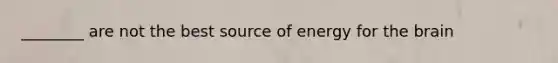 ________ are not the best source of energy for the brain