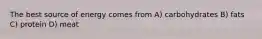 The best source of energy comes from A) carbohydrates B) fats C) protein D) meat