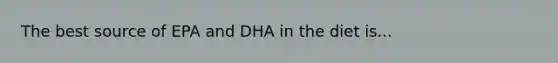 The best source of EPA and DHA in the diet is...