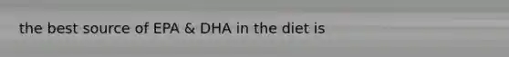 the best source of EPA & DHA in the diet is