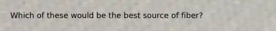Which of these would be the best source of fiber?