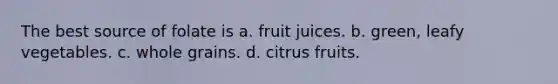 The best source of folate is a. fruit juices. b. green, leafy vegetables. c. whole grains. d. citrus fruits.