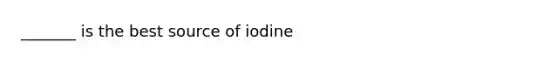 _______ is the best source of iodine