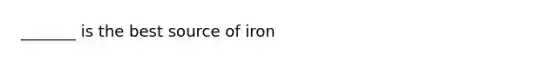 _______ is the best source of iron