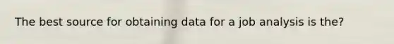 The best source for obtaining data for a job analysis is the?