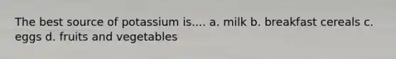 The best source of potassium is.... a. milk b. breakfast cereals c. eggs d. fruits and vegetables