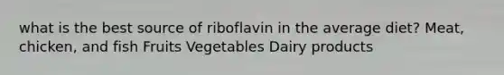 what is the best source of riboflavin in the average diet? Meat, chicken, and fish Fruits Vegetables Dairy products