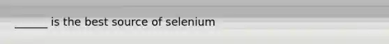 ______ is the best source of selenium